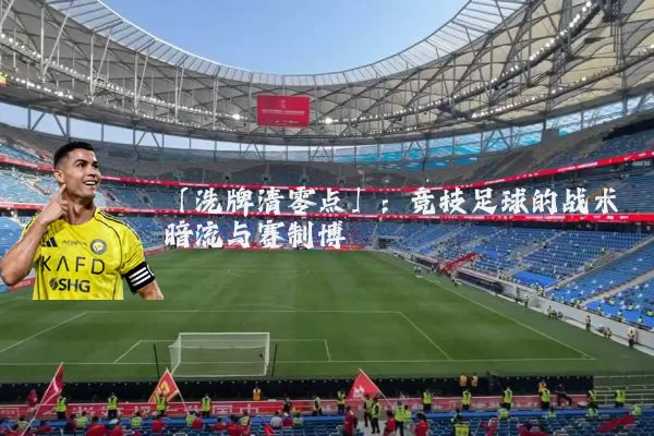 「洗牌清零点」：竞技足球的战术暗流与赛制博弈