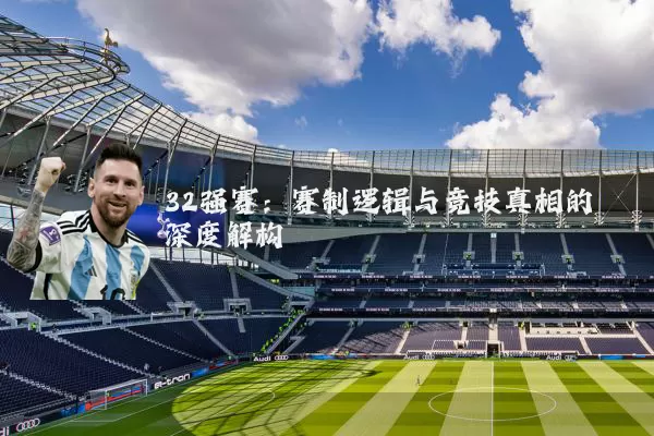 32强赛：赛制逻辑与竞技真相的深度解构