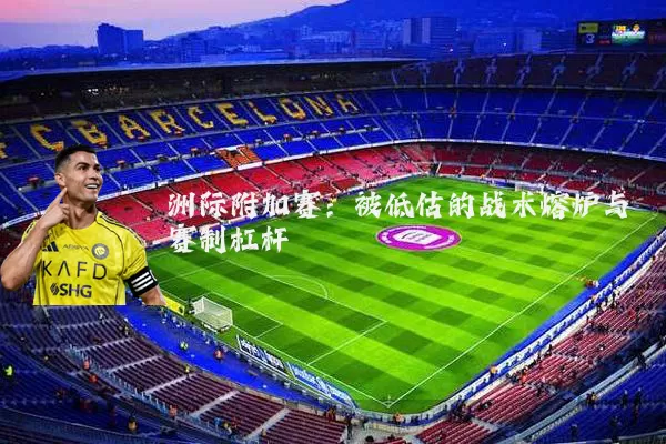 洲际附加赛：被低估的战术熔炉与赛制杠杆