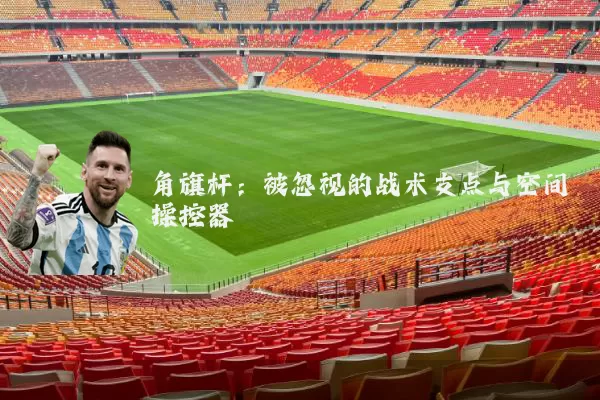角旗杆：被忽视的战术支点与空间操控器