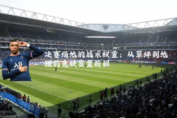 决赛场地的战术权重：从草坪到地理的竞技变量拆解