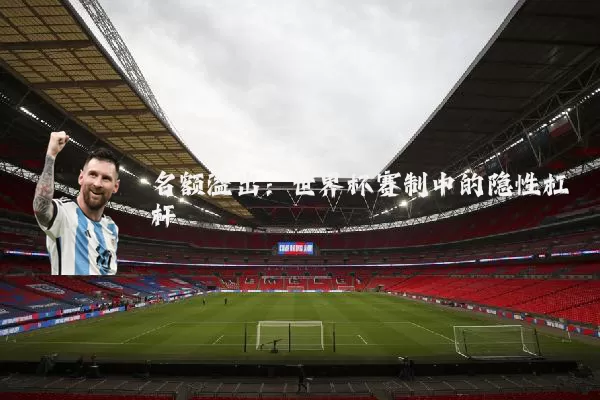名额溢出：世界杯赛制中的隐性杠杆