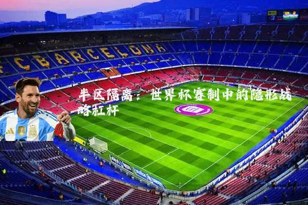 半区隔离：世界杯赛制中的隐形战略杠杆