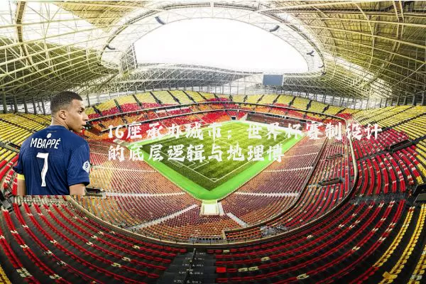16座承办城市：世界杯赛制设计的底层逻辑与地理博弈