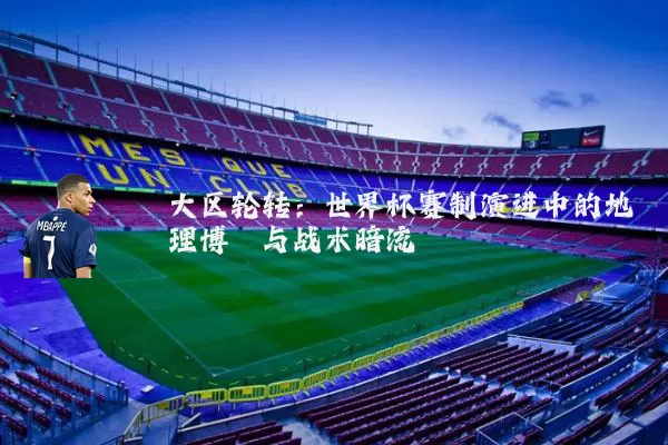 大区轮转:世界杯赛制演进中的地理博弈与战术暗流