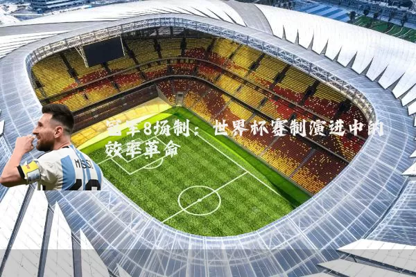冠军8场制:世界杯赛制演进中的效率革命