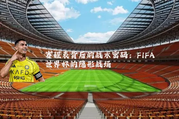 赛程表背后的战术密码:FIFA世界杯的隐形战场