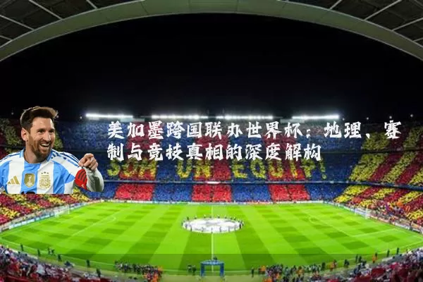 美加墨跨国联办世界杯:地理、赛制与竞技真相的深度解构