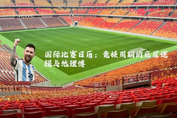 国际比赛日历：竞技周期的底层逻辑与地理博弈
